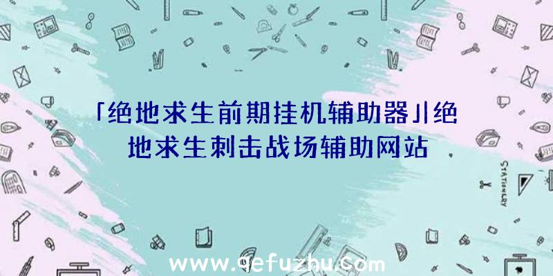 「绝地求生前期挂机辅助器」|绝地求生刺击战场辅助网站